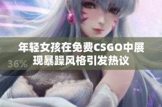 年轻女孩在免费CSGO中展现暴躁风格引发热议