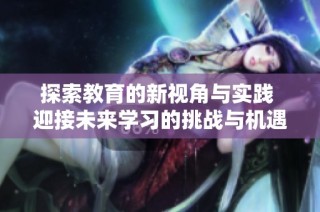 探索教育的新视角与实践 迎接未来学习的挑战与机遇