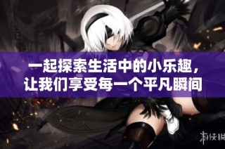 一起探索生活中的小乐趣，让我们享受每一个平凡瞬间