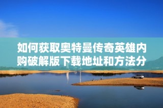 如何获取奥特曼传奇英雄内购破解版下载地址和方法分享