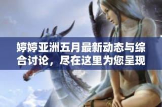 婷婷亚洲五月最新动态与综合讨论，尽在这里为您呈现精彩内容