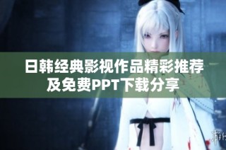 日韩经典影视作品精彩推荐及免费PPT下载分享