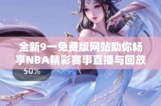 全新9一免费版网站助你畅享NBA精彩赛事直播与回放