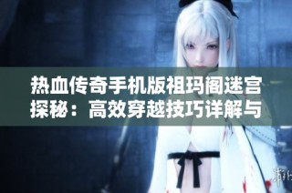 热血传奇手机版祖玛阁迷宫探秘：高效穿越技巧详解与攻略