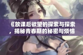 《放课后欲望的探索与探索，揭秘青春期的秘密与烦恼》