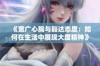 《宽广心胸与豁达态度：如何在生活中展现大度精神》