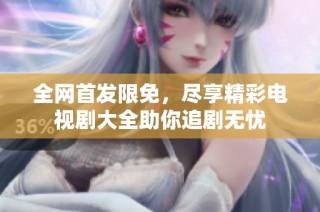全网首发限免，尽享精彩电视剧大全助你追剧无忧