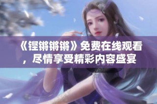 《铿锵锵锵》免费在线观看，尽情享受精彩内容盛宴