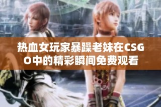 热血女玩家暴躁老妹在CSGO中的精彩瞬间免费观看