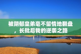被阴郁皇弟毫不留情地翻盘，长批后我的逆袭之路