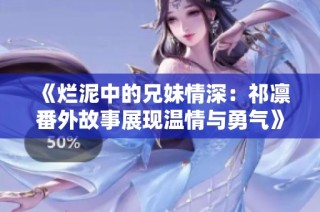《烂泥中的兄妹情深：祁凛番外故事展现温情与勇气》
