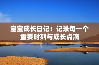 宝宝成长日记：记录每一个重要时刻与成长点滴