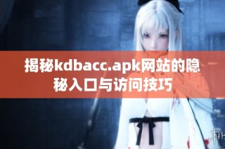 揭秘kdbacc.apk网站的隐秘入口与访问技巧