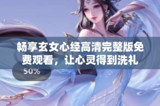畅享玄女心经高清完整版免费观看，让心灵得到洗礼