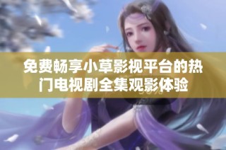 免费畅享小草影视平台的热门电视剧全集观影体验