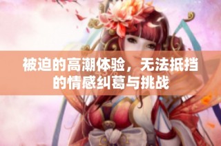 被迫的高潮体验，无法抵挡的情感纠葛与挑战
