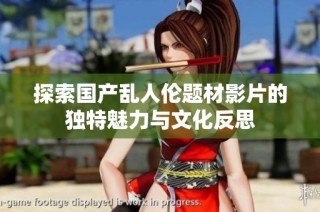 探索国产乱人伦题材影片的独特魅力与文化反思
