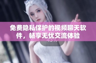 免费隐私保护的视频聊天软件，畅享无忧交流体验