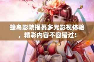 蜂鸟影院揭幕多元影视体验，精彩内容不容错过！