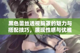 黑色蕾丝透视胸罩的魅力与搭配技巧，展现性感与优雅并存的时尚风格