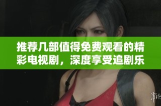 推荐几部值得免费观看的精彩电视剧，深度享受追剧乐趣
