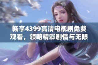 畅享4399高清电视剧免费观看，领略精彩剧情与无限乐趣