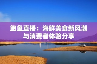 鲍鱼直播：海鲜美食新风潮与消费者体验分享