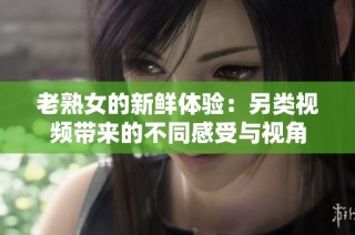 老熟女的新鲜体验：另类视频带来的不同感受与视角