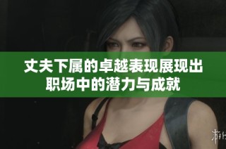 丈夫下属的卓越表现展现出职场中的潜力与成就