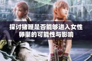 探讨猪鞭是否能够进入女性卵巢的可能性与影响