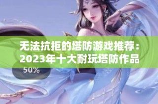 无法抗拒的塔防游戏推荐：2023年十大耐玩塔防作品榜单！