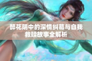 醉花阴中的深情纠葛与自我救赎故事全解析