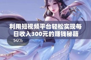 利用短视频平台轻松实现每日收入300元的赚钱秘籍