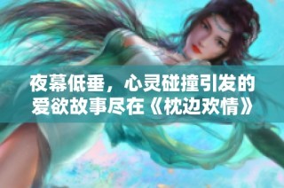 夜幕低垂，心灵碰撞引发的爱欲故事尽在《枕边欢情》全文解读