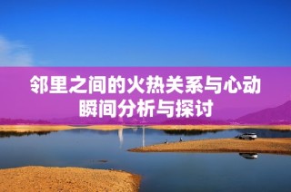邻里之间的火热关系与心动瞬间分析与探讨