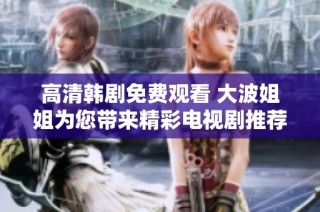 高清韩剧免费观看 大波姐姐为您带来精彩电视剧推荐与分享