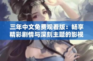 三年中文免费观看版：畅享精彩剧情与深刻主题的影视盛宴