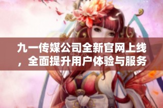 九一传媒公司全新官网上线，全面提升用户体验与服务质量