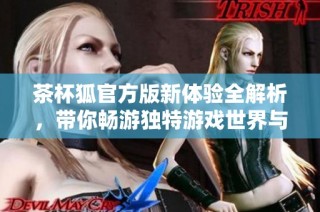 茶杯狐官方版新体验全解析，带你畅游独特游戏世界与魅力冒险之旅