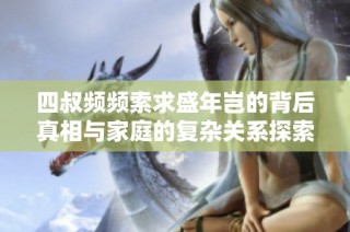四叔频频索求盛年岂的背后真相与家庭的复杂关系探索