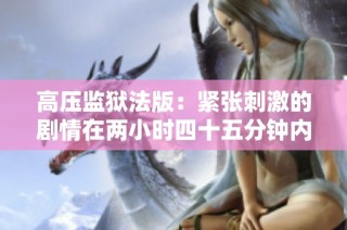 高压监狱法版：紧张刺激的剧情在两小时四十五分钟内展开