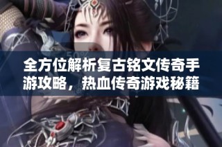全方位解析复古铭文传奇手游攻略，热血传奇游戏秘籍分享