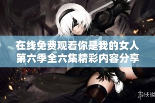 在线免费观看你是我的女人第六季全六集精彩内容分享