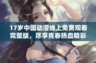 17岁中国动漫线上免费观看完整版，尽享青春热血精彩故事