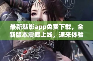 最新魅影app免费下载，全新版本震撼上线，速来体验！