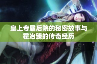 皇上专属后院的秘密故事与霍冶臻的传奇经历