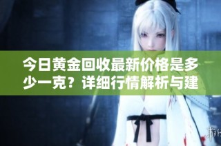 今日黄金回收最新价格是多少一克？详细行情解析与建议