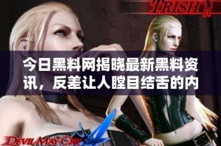 今日黑料网揭晓最新黑料资讯，反差让人瞠目结舌的内幕报道