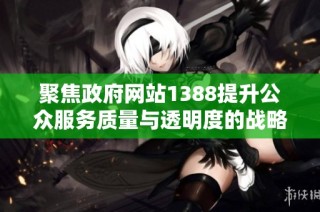 聚焦政府网站1388提升公众服务质量与透明度的战略分析