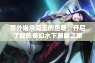 意外继承海王的鱼塘，开启了我的奇幻水下冒险之旅